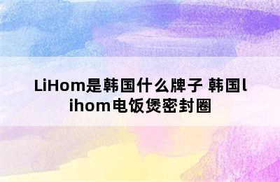 LiHom是韩国什么牌子 韩国lihom电饭煲密封圈